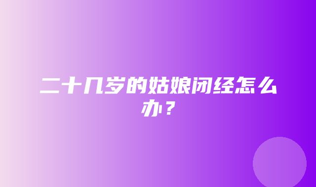 二十几岁的姑娘闭经怎么办？