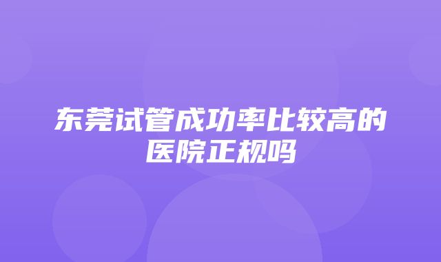 东莞试管成功率比较高的医院正规吗