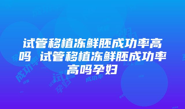 试管移植冻鲜胚成功率高吗 试管移植冻鲜胚成功率高吗孕妇