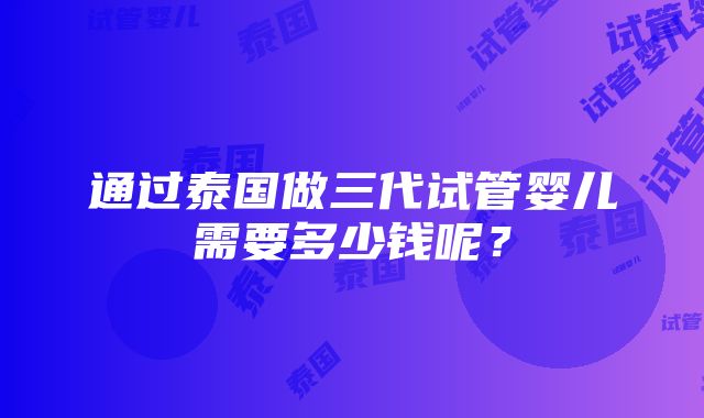 通过泰国做三代试管婴儿需要多少钱呢？