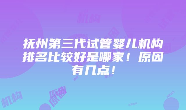 抚州第三代试管婴儿机构排名比较好是哪家！原因有几点！