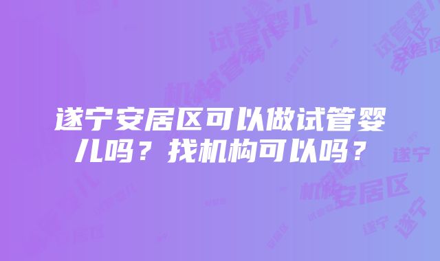 遂宁安居区可以做试管婴儿吗？找机构可以吗？