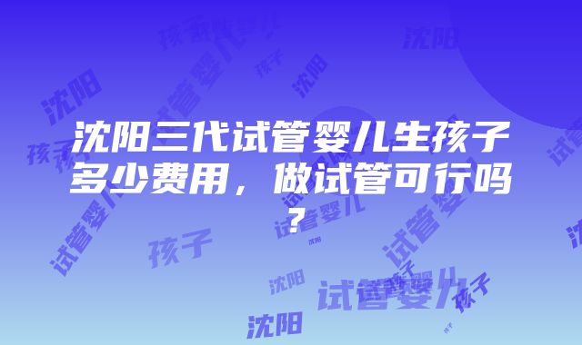 沈阳三代试管婴儿生孩子多少费用，做试管可行吗？