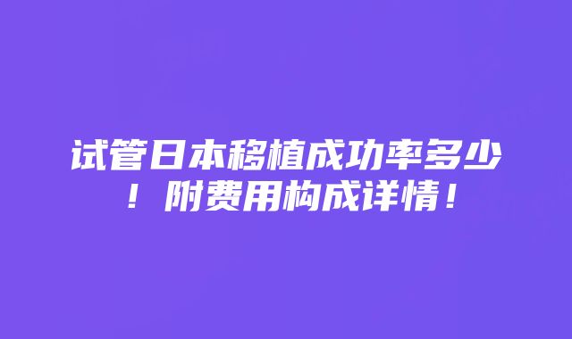 试管日本移植成功率多少！附费用构成详情！