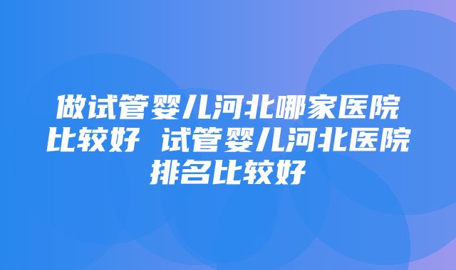 做试管婴儿河北哪家医院比较好 试管婴儿河北医院排名比较好