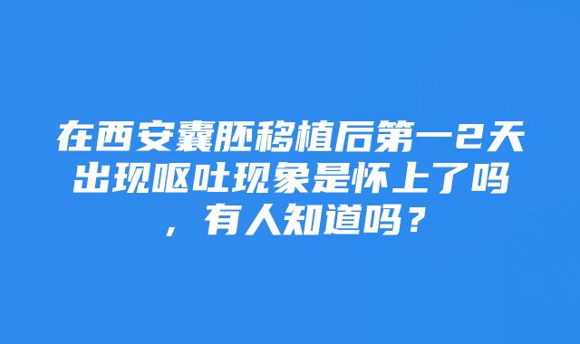 在西安囊胚移植后第一2天出现呕吐现象是怀上了吗，有人知道吗？