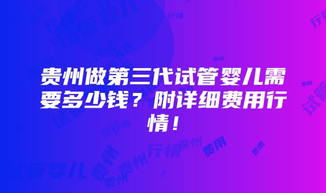 贵州做第三代试管婴儿需要多少钱？附详细费用行情！