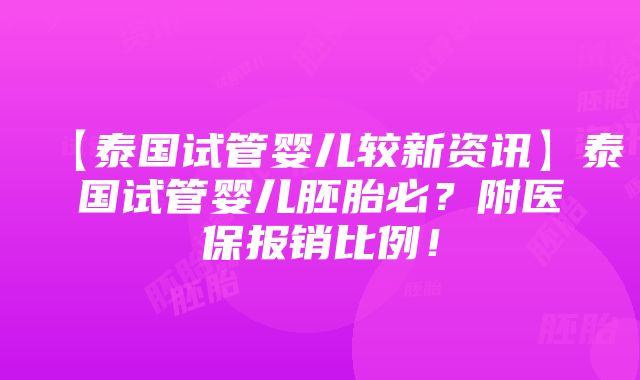 【泰国试管婴儿较新资讯】泰国试管婴儿胚胎必？附医保报销比例！