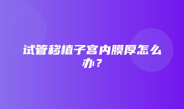 试管移植子宫内膜厚怎么办？