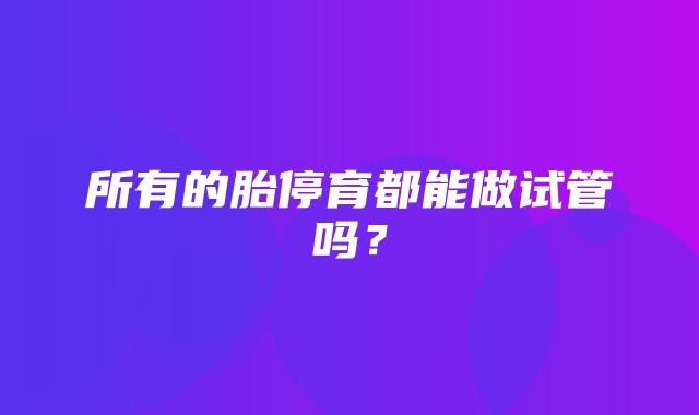 所有的胎停育都能做试管吗？