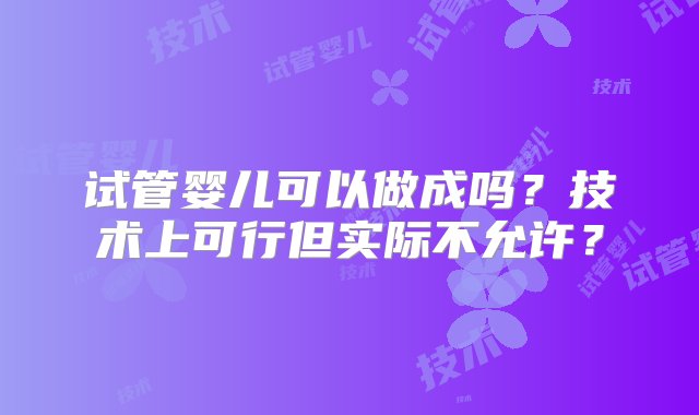 试管婴儿可以做成吗？技术上可行但实际不允许？