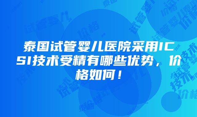 泰国试管婴儿医院采用ICSI技术受精有哪些优势，价格如何！