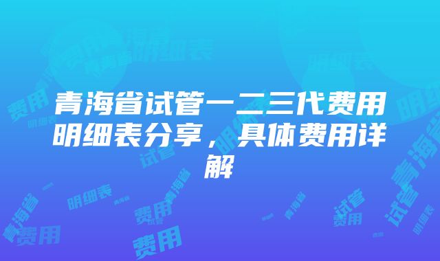 青海省试管一二三代费用明细表分享，具体费用详解