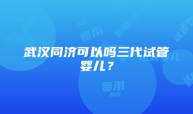 武汉同济可以吗三代试管婴儿？