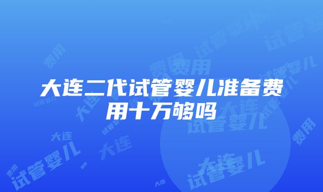 大连二代试管婴儿准备费用十万够吗