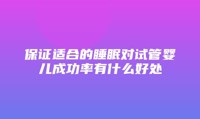 保证适合的睡眠对试管婴儿成功率有什么好处