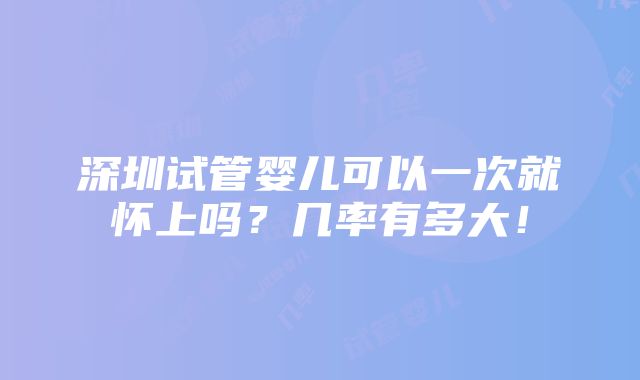 深圳试管婴儿可以一次就怀上吗？几率有多大！