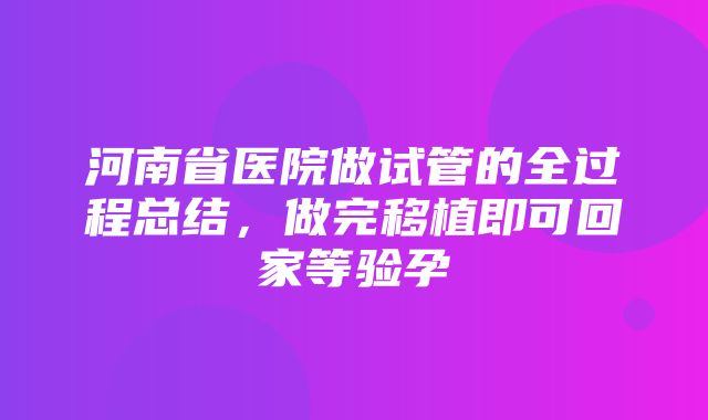 河南省医院做试管的全过程总结，做完移植即可回家等验孕