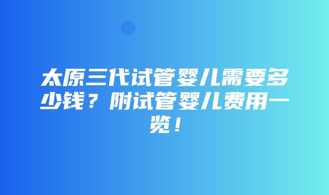 太原三代试管婴儿需要多少钱？附试管婴儿费用一览！