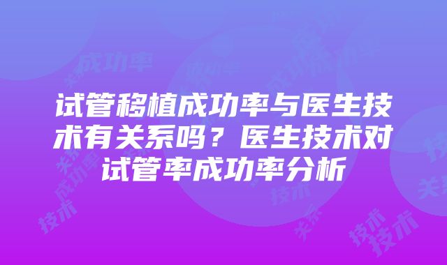 试管移植成功率与医生技术有关系吗？医生技术对试管率成功率分析