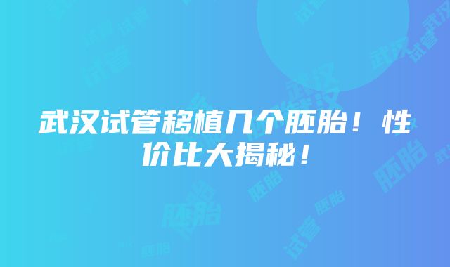 武汉试管移植几个胚胎！性价比大揭秘！