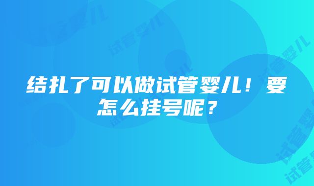 结扎了可以做试管婴儿！要怎么挂号呢？