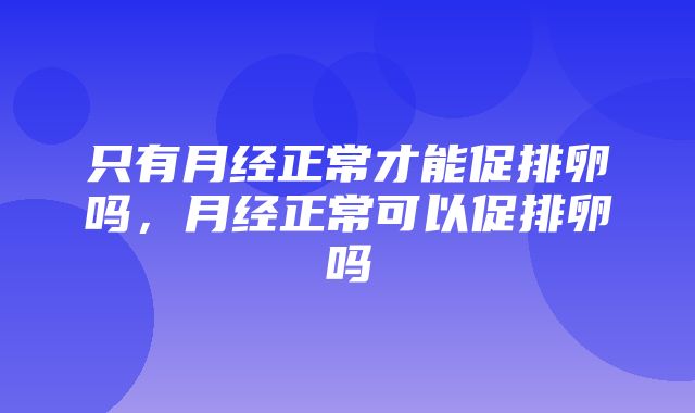 只有月经正常才能促排卵吗，月经正常可以促排卵吗