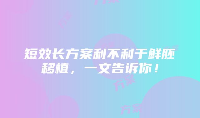 短效长方案利不利于鲜胚移植，一文告诉你！