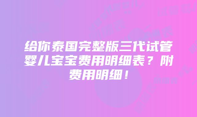 给你泰国完整版三代试管婴儿宝宝费用明细表？附费用明细！