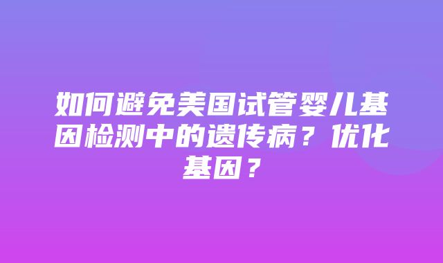 如何避免美国试管婴儿基因检测中的遗传病？优化基因？