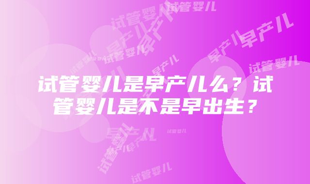 试管婴儿是早产儿么？试管婴儿是不是早出生？