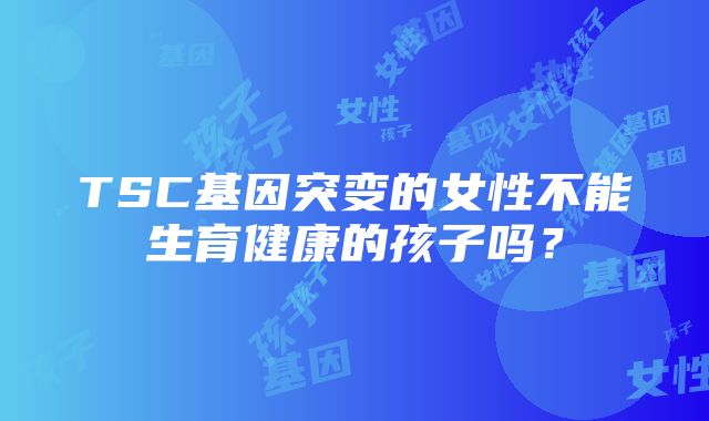 TSC基因突变的女性不能生育健康的孩子吗？