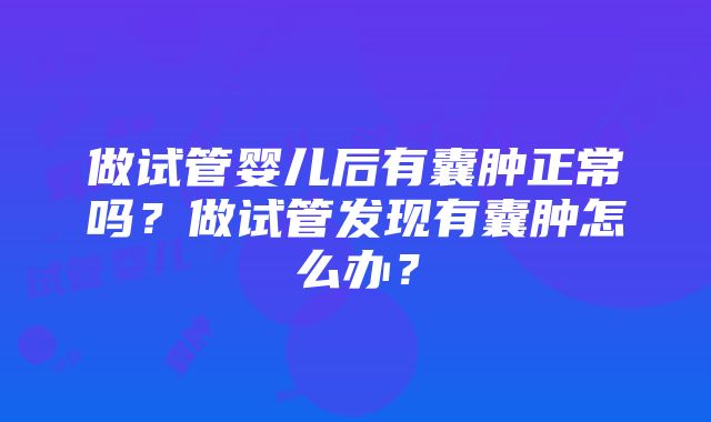 做试管婴儿后有囊肿正常吗？做试管发现有囊肿怎么办？