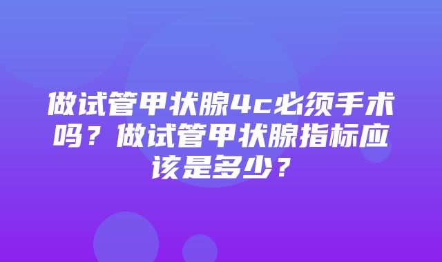 做试管甲状腺4c必须手术吗？做试管甲状腺指标应该是多少？