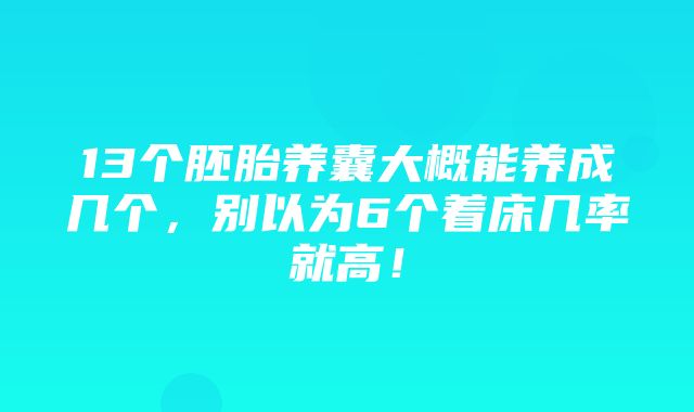 13个胚胎养囊大概能养成几个，别以为6个着床几率就高！