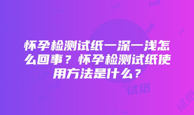 怀孕检测试纸一深一浅怎么回事？怀孕检测试纸使用方法是什么？