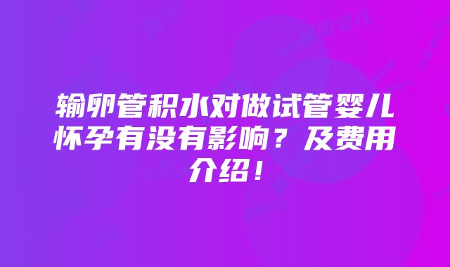 输卵管积水对做试管婴儿怀孕有没有影响？及费用介绍！