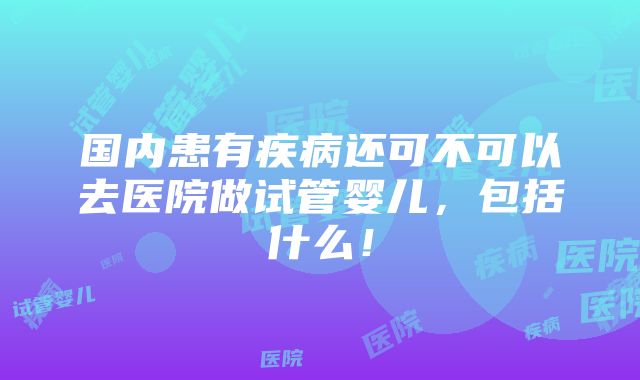 国内患有疾病还可不可以去医院做试管婴儿，包括什么！