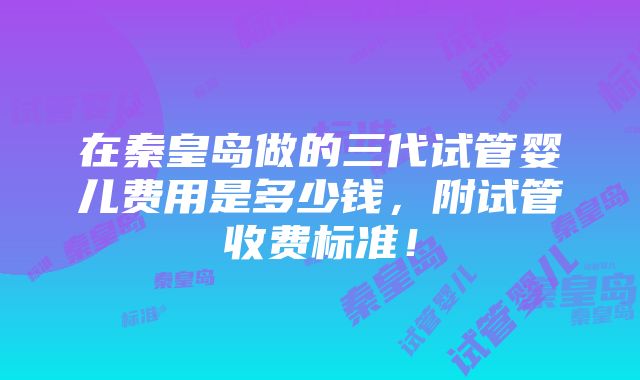 在秦皇岛做的三代试管婴儿费用是多少钱，附试管收费标准！