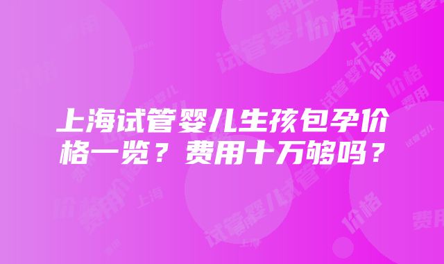 上海试管婴儿生孩包孕价格一览？费用十万够吗？