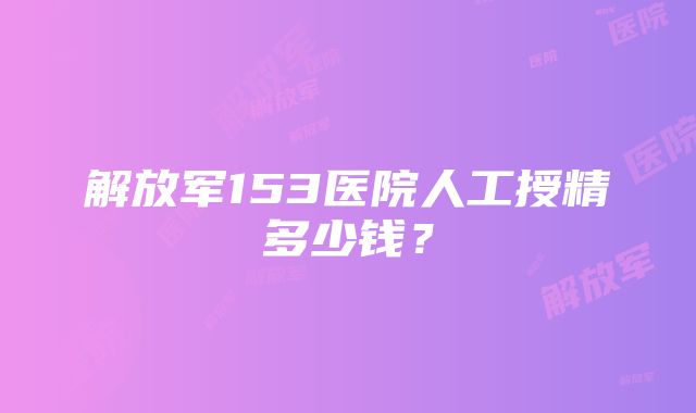 解放军153医院人工授精多少钱？