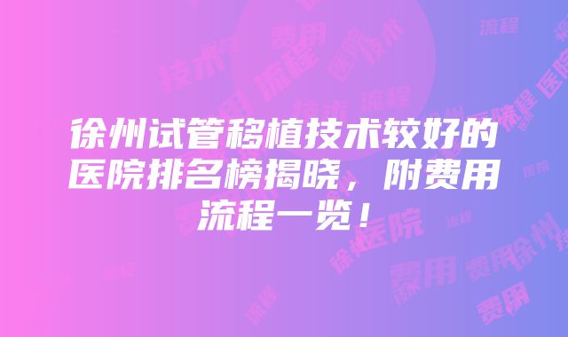 徐州试管移植技术较好的医院排名榜揭晓，附费用流程一览！