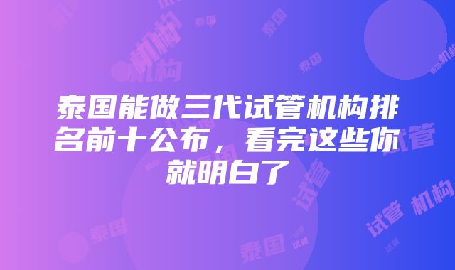 泰国能做三代试管机构排名前十公布，看完这些你就明白了