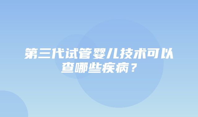 第三代试管婴儿技术可以查哪些疾病？