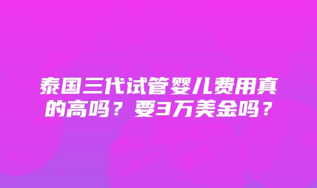 泰国三代试管婴儿费用真的高吗？要3万美金吗？