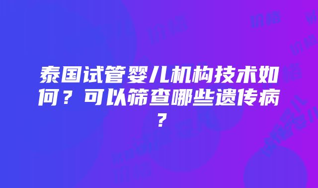 泰国试管婴儿机构技术如何？可以筛查哪些遗传病？