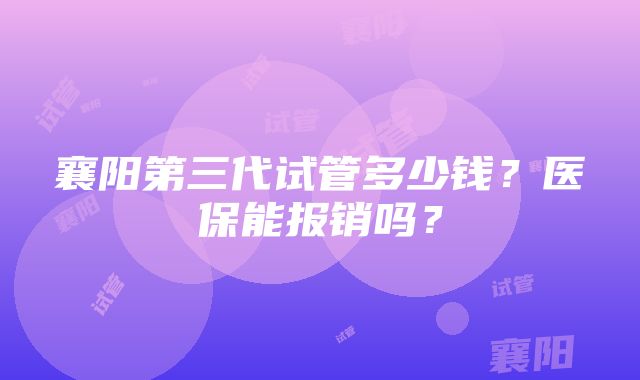 襄阳第三代试管多少钱？医保能报销吗？