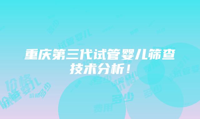 重庆第三代试管婴儿筛查技术分析！