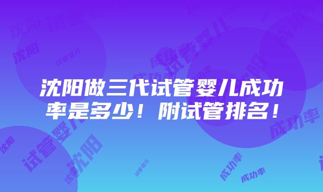 沈阳做三代试管婴儿成功率是多少！附试管排名！