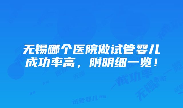 无锡哪个医院做试管婴儿成功率高，附明细一览！